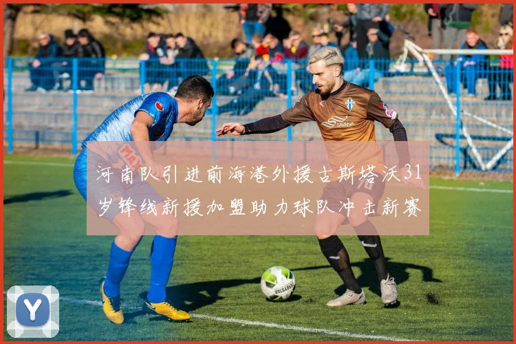 河南队引进前海港外援古斯塔沃31岁锋线新援加盟助力球队冲击新赛季
