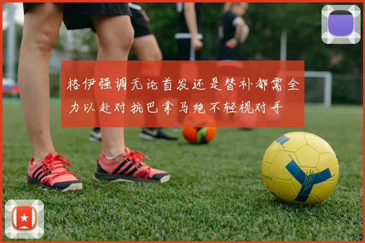 格伊强调无论首发还是替补都需全力以赴对抗巴拿马绝不轻视对手