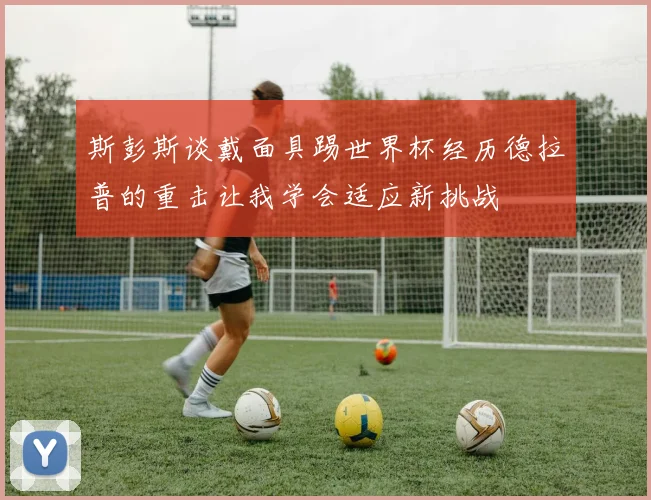 斯彭斯谈戴面具踢世界杯经历德拉普的重击让我学会适应新挑战