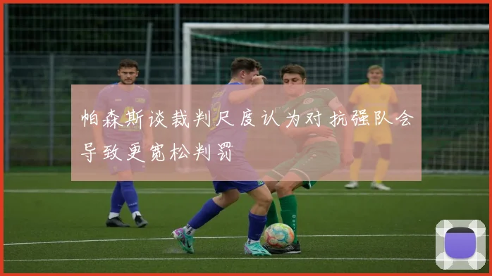 帕森斯谈裁判尺度认为对抗强队会导致更宽松判罚