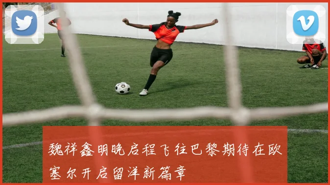 魏祥鑫明晚启程飞往巴黎期待在欧塞尔开启留洋新篇章