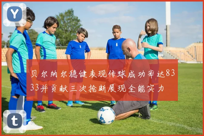 贝尔纳尔稳健表现传球成功率达8333并贡献三次抢断展现全能实力
