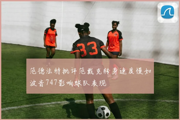 范德法特批评范戴克转身速度慢如波音747影响球队表现