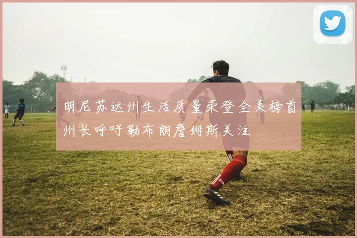 明尼苏达州生活质量荣登全美榜首州长呼吁勒布朗詹姆斯关注