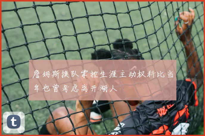 詹姆斯换队掌控生涯主动权科比当年也曾考虑离开湖人