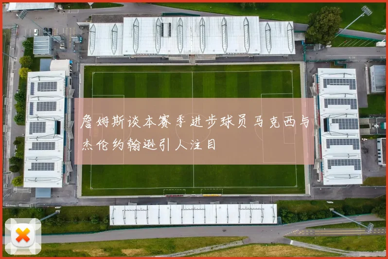 詹姆斯谈本赛季进步球员马克西与杰伦约翰逊引人注目
