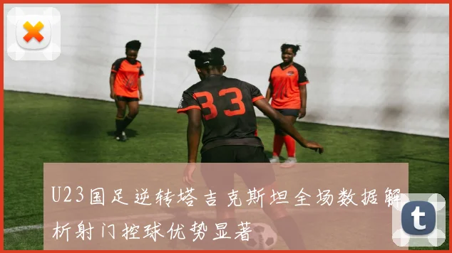 U23国足逆转塔吉克斯坦全场数据解析射门控球优势显著