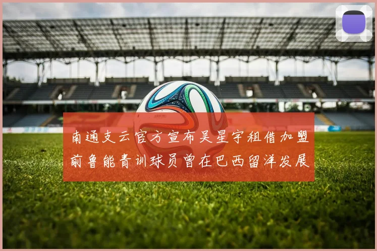 南通支云官方宣布吴星宇租借加盟前鲁能青训球员曾在巴西留洋发展