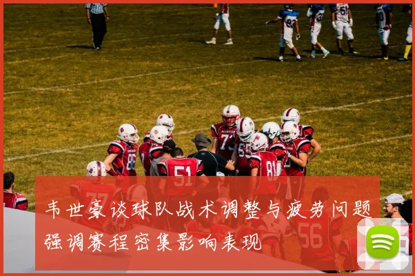 韦世豪谈球队战术调整与疲劳问题强调赛程密集影响表现