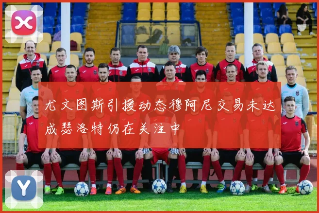 尤文图斯引援动态穆阿尼交易未达成瑟洛特仍在关注中