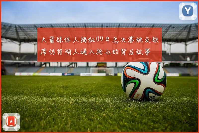 火箭媒体人揭秘09年总决赛姚麦缺席仍将湖人逼入抢七的背后故事