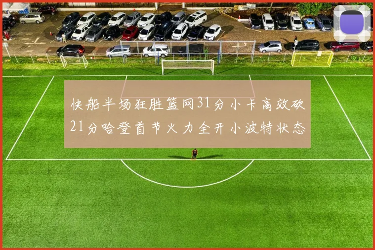 快船半场狂胜篮网31分小卡高效砍21分哈登首节火力全开小波特状态低迷