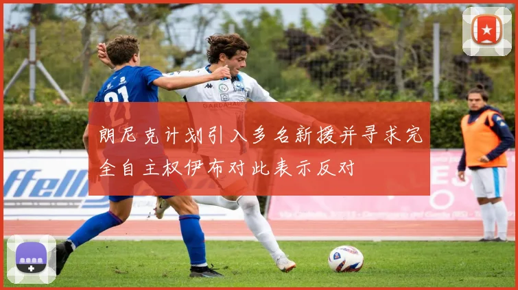 朗尼克计划引入多名新援并寻求完全自主权伊布对此表示反对