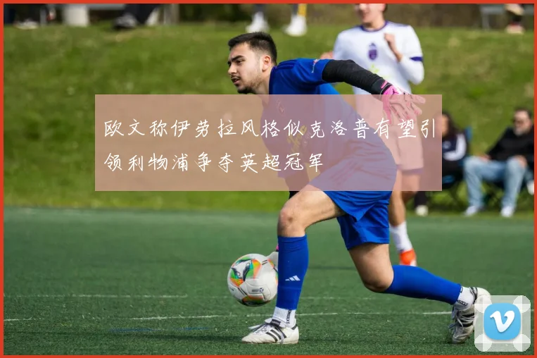 欧文称伊劳拉风格似克洛普有望引领利物浦争夺英超冠军