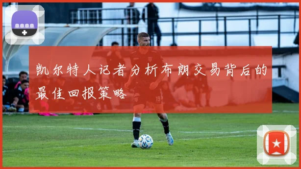凯尔特人记者分析布朗交易背后的最佳回报策略