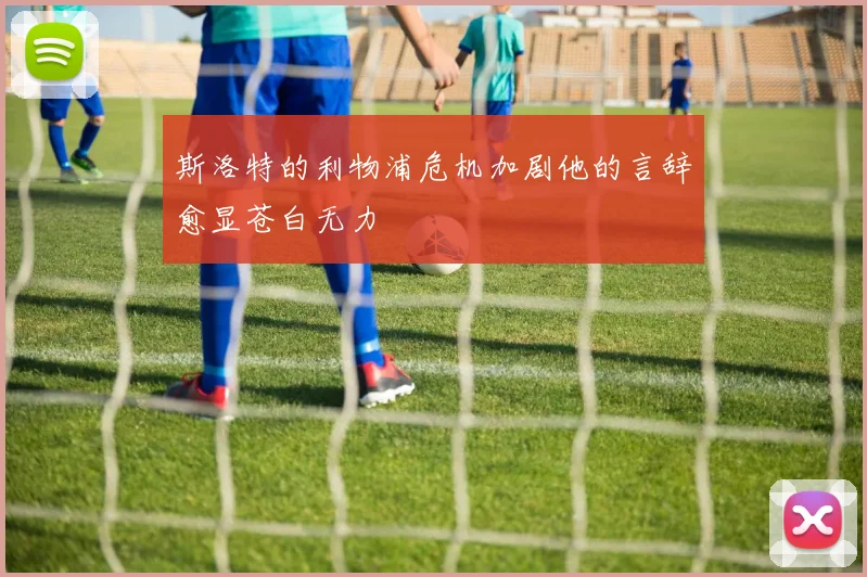斯洛特的利物浦危机加剧他的言辞愈显苍白无力