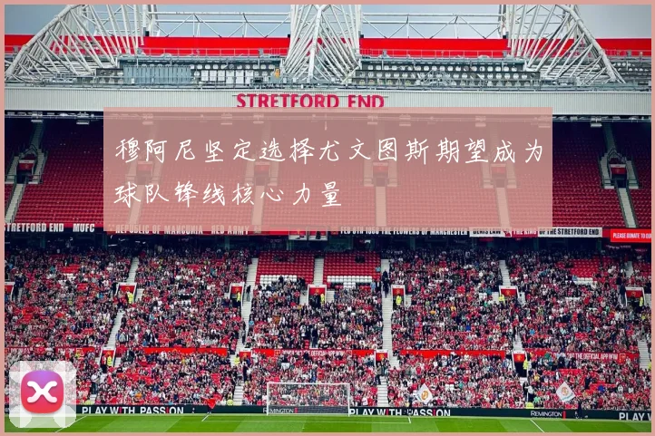穆阿尼坚定选择尤文图斯期望成为球队锋线核心力量