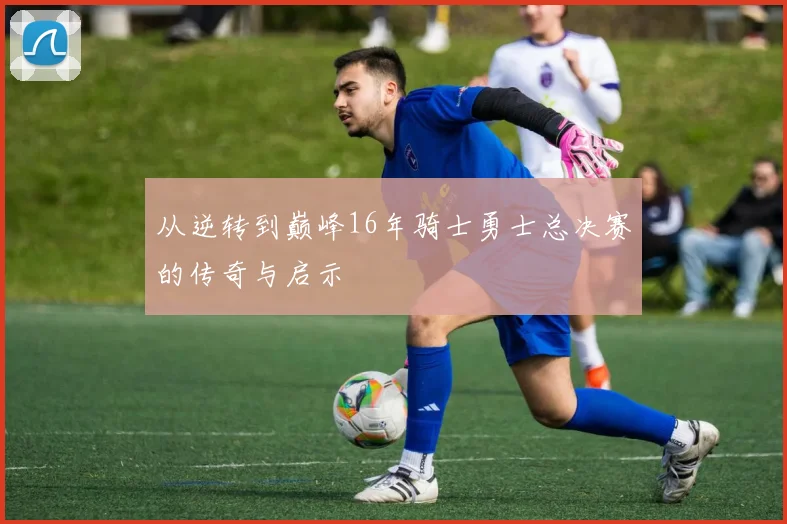 从逆转到巅峰16年骑士勇士总决赛的传奇与启示