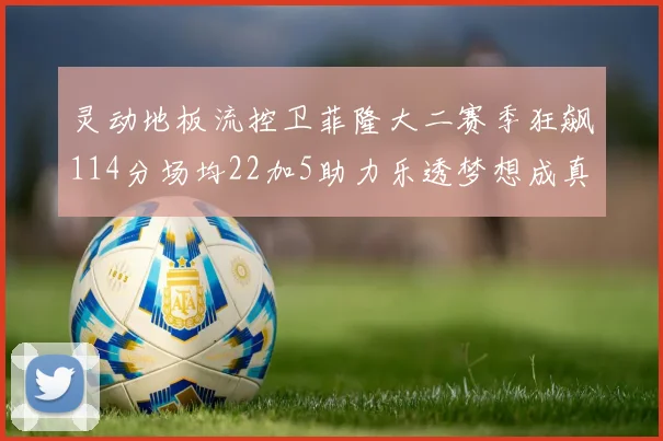 灵动地板流控卫菲隆大二赛季狂飙114分场均22加5助力乐透梦想成真