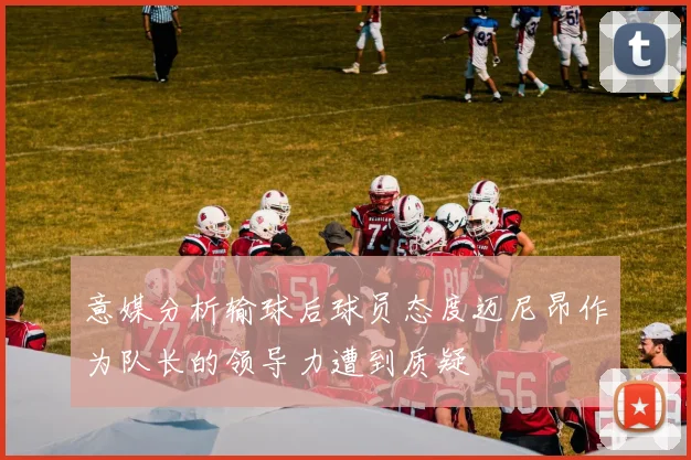 意媒分析输球后球员态度迈尼昂作为队长的领导力遭到质疑