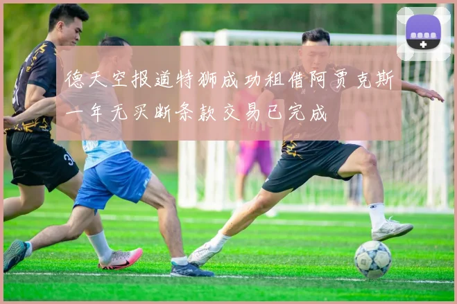 德天空报道特狮成功租借阿贾克斯一年无买断条款交易已完成