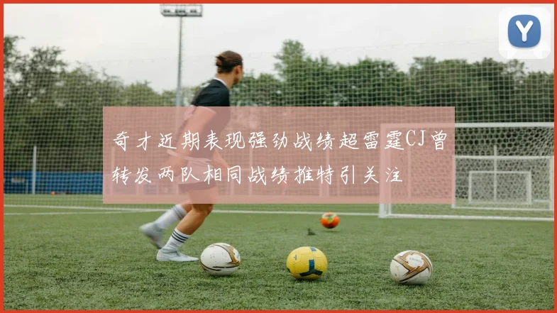 奇才近期表现强劲战绩超雷霆CJ曾转发两队相同战绩推特引关注