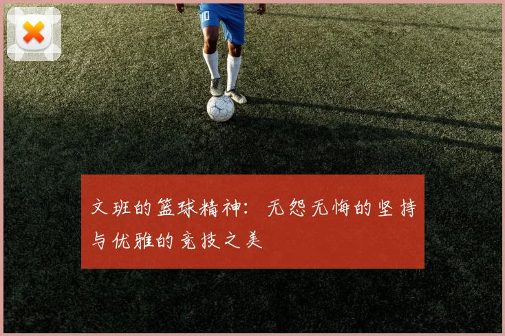 文班的篮球精神：无怨无悔的坚持与优雅的竞技之美