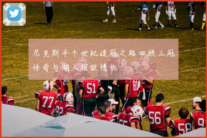 尼克斯半个世纪追冠之路回顾三冠传奇与湖人宿敌情仇