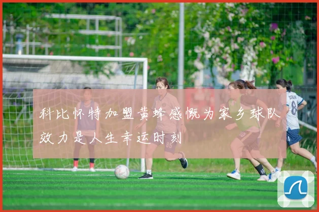 科比怀特加盟黄蜂感慨为家乡球队效力是人生幸运时刻