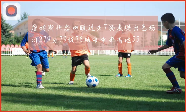 詹姆斯状态回暖过去7场表现出色场均279分79板76助命中率高达55