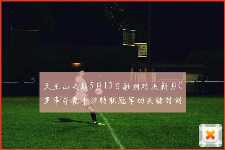 天王山之战5月13日胜利对决新月C罗争夺首个沙特联冠军的关键时刻
