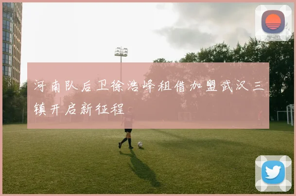 河南队后卫徐浩峰租借加盟武汉三镇开启新征程
