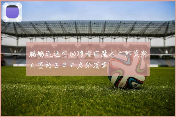 鹈鹕迅速行动聘请前魔术主帅莫斯利签约五年开启新篇章