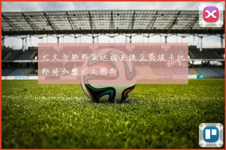 尤文与热那亚达成互换交易埃卡托即将加盟尤文图斯