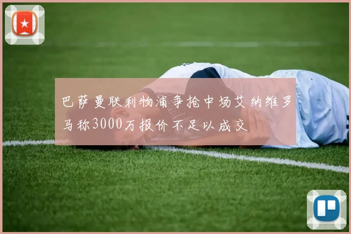巴萨曼联利物浦争抢中场艾纳维罗马称3000万报价不足以成交